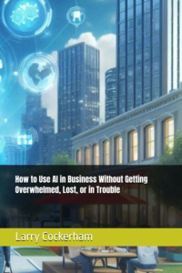 How to Use AI in Business Without Getting Overwhelmed, Lost, or in Trouble (The AI Responsibility Series: Judgment, Limits, and Consequences in Automated Systems)